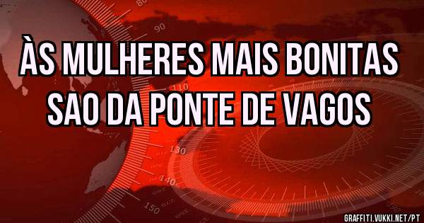 Às mulheres mais bonitas sao da ponte de vagos 