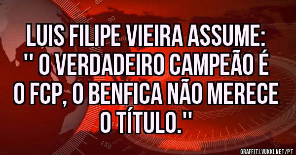 Luis Filipe Vieira assume:
'' O verdadeiro campeão é o FCP, o Benfica não merece o título.''
