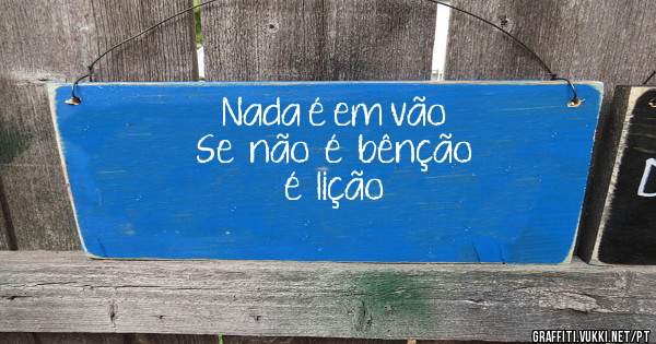                Nada é em vão
            Se  não  é  bênção
                             é  lição
