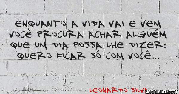 Enquanto a vida vai e vem
você procura achar alguém
que um dia possa lhe dizer:
Quero ficar só com você...