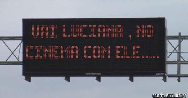 Vai Luciana , no cinema com ele.....