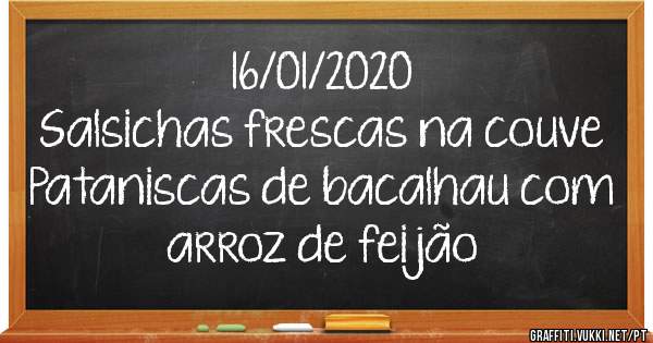 16/01/2020
Salsichas frescas na couve
Pataniscas de bacalhau com arroz de feijão 