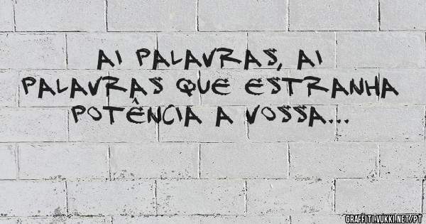 Ai palavras, ai palavras que estranha potência a vossa... 
