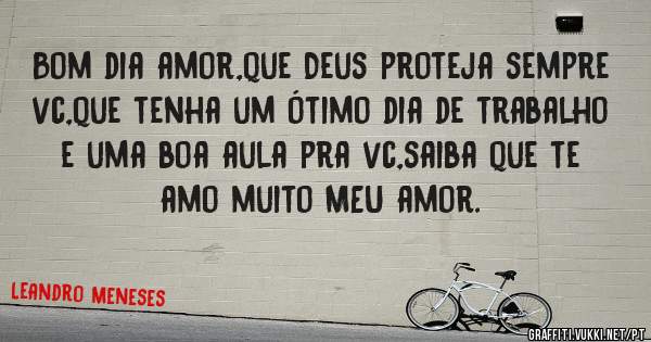 Bom dia amor,que Deus proteja sempre vc,que tenha um ótimo dia de trabalho e uma boa aula pra vc,saiba que te amo muito MEU amor.