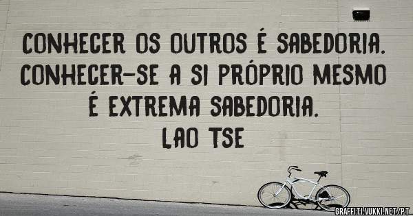 Conhecer os outros é sabedoria. Conhecer-se a si próprio mesmo é extrema sabedoria.
Lao Tse