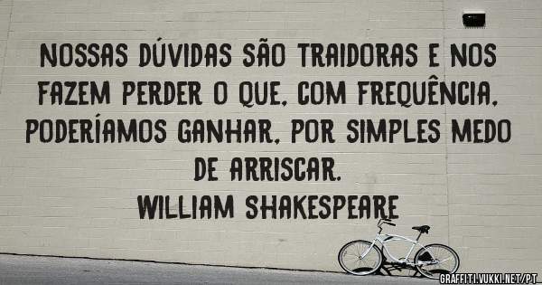 Nossas dúvidas são traidoras e nos fazem perder o que, com frequência, poderíamos ganhar, por simples medo de arriscar.
William Shakespeare