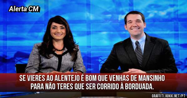 
Se vieres ao Alentejo é bom que venhas de mansinho para não teres que ser corrido à borduada.