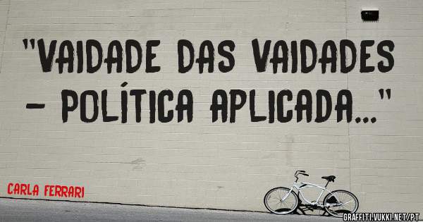 ''VAIDADE DAS VAIDADES - Política aplicada...''