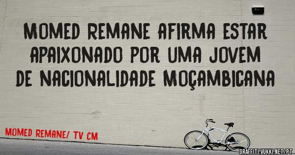 Momed Remane afirma estar apaixonado por uma jovem de nacionalidade Moçambicana 