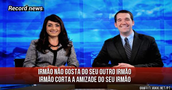 Irmão não gosta do seu outro irmão
Irmão corta a amizade do seu irmão