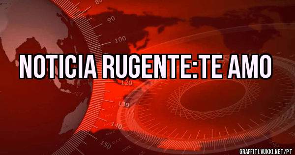 Noticia rugente:Te amo 