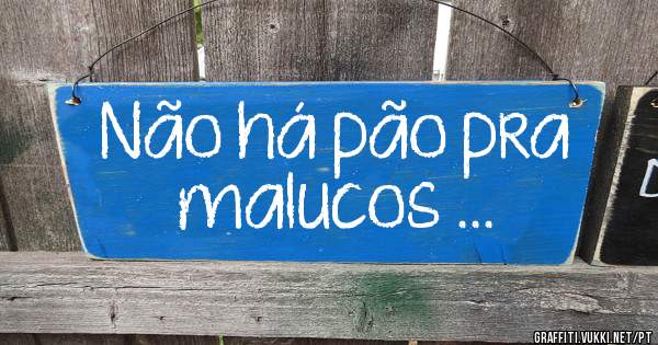 Não há pão pra malucos ...
