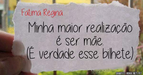 Minha maior realização é ser mãe. 
(É verdade esse bilhete)