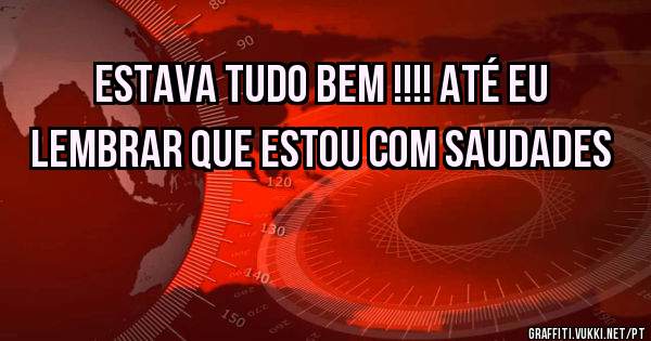 Estava tudo bem !!!! Até eu lembrar que estou com saudades
