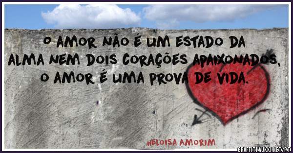 O amor não é um estado da alma nem dois corações apaixonados, o amor é uma prova de vida. 