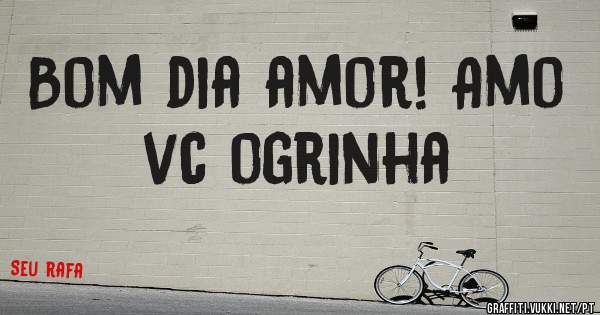 Bom dia amor! Amo vc ogrinha
