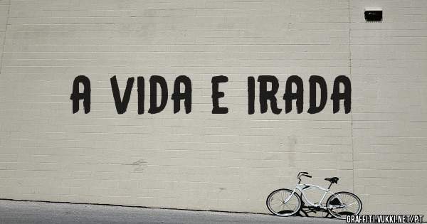 a vida e irada