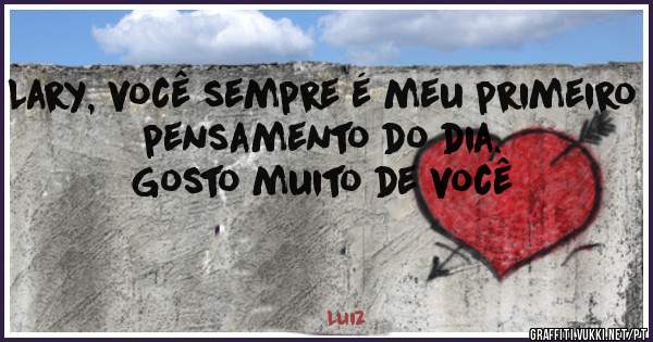 Lary, você sempre é meu primeiro pensamento do dia.
Gosto muito de você 