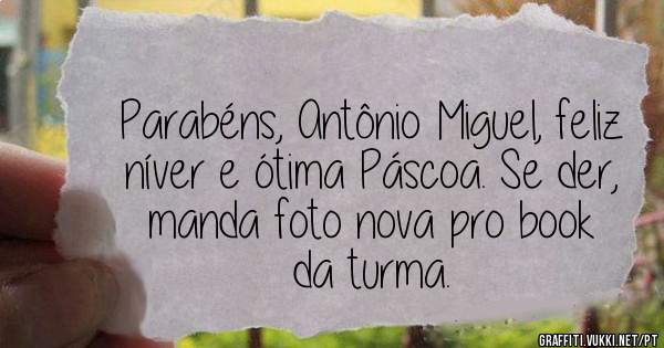 Parabéns, Antônio Miguel, feliz níver e ótima Páscoa. Se der, manda foto nova pro book da turma.