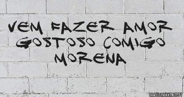 Vem fazer amor gostoso comigo morena