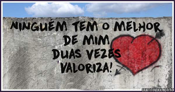 Ninguém tem o melhor
 de mim 
duas vezes
Valoriza!