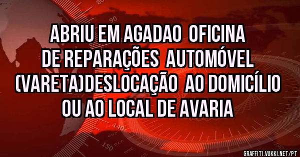 Abriu em agadao  oficina de reparações  automóvel (VARETA)deslocação  ao domicílio  ou ao local de avaria 