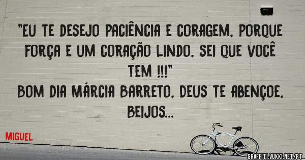 ''Eu te desejo paciência e coragem, porque força e um coração lindo, sei que você tem !!!''
Bom dia Márcia Barreto, Deus te abençoe, Beijos...