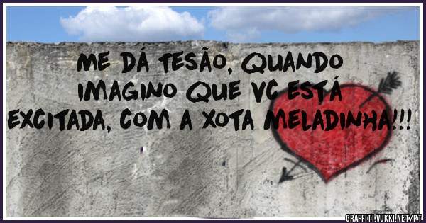 Me dá Tesão, quando imagino que vc está excitada, com a xota meladinha!!!