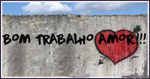BOM TRABALHO AMOR!!!