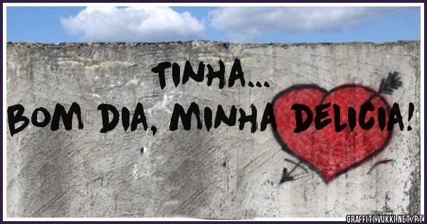 Tinha... 
bom dia, minha delicia! 