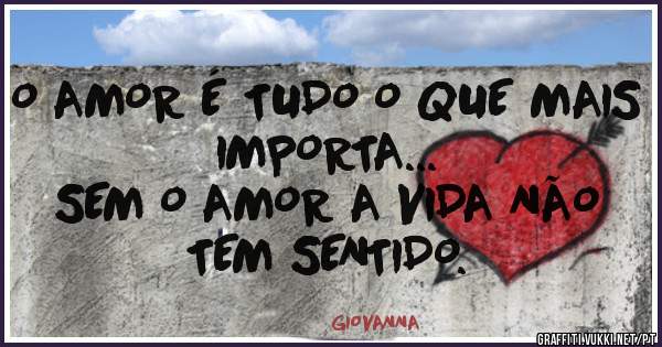 O AMOR É TUDO O QUE MAIS IMPORTA...
      SEM O AMOR A VIDA NÃO TEM SENTIDO.