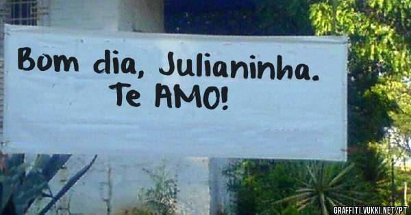 Bom dia, Julianinha.
Te AMO!
