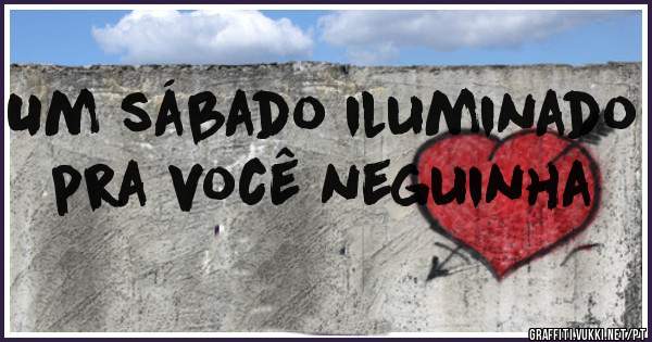 Um sábado iluminado pra você neguinha 
