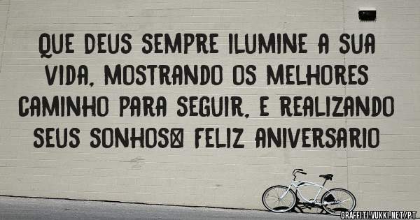 Que Deus sempre ilumine a sua vida, mostrando os melhores caminho para seguir, e realizando seus sonhos… Feliz aniversario
