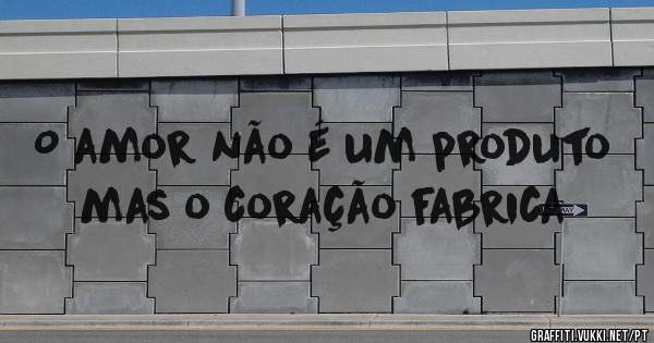 O amor não é um produto mas o coração fabrica
