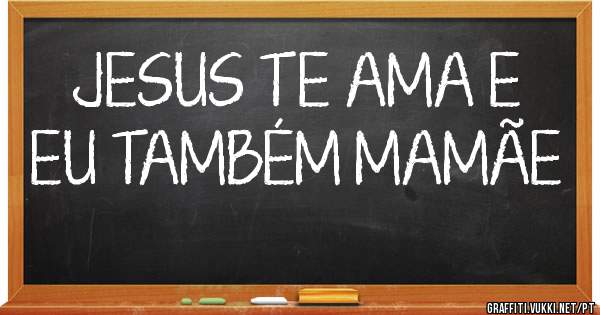 JESUS TE AMA E EU TAMBÉM MAMÃE 
