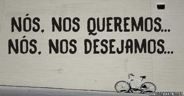 Nós, nos Queremos...
Nós, nos Desejamos...