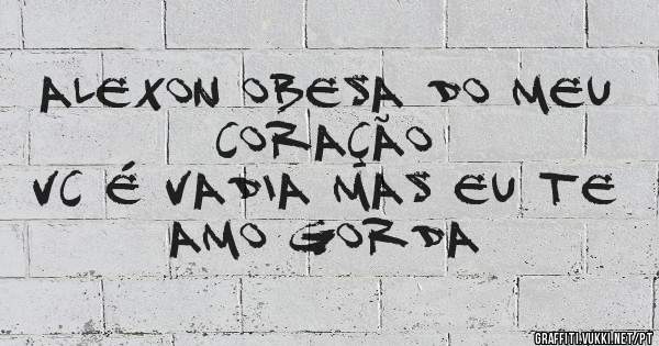 ALEXON OBESA DO MEU CORAÇÃO 
VC É VADIA MAS EU TE AMO GORDA
