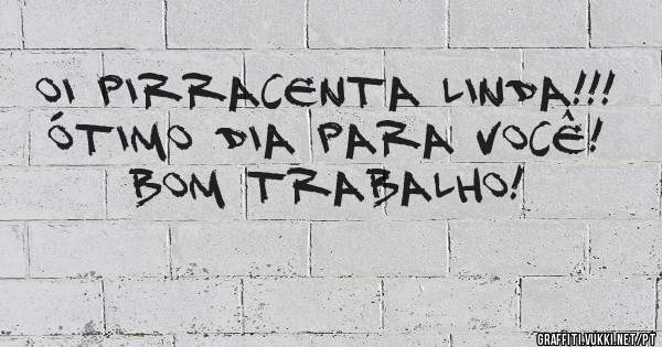 Oi pirracenta linda!!!
Ótimo dia para você!
Bom trabalho!