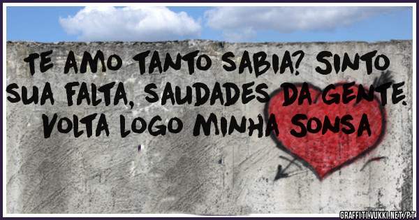 Te amo tanto sabia? Sinto sua falta, saudades da gente. Volta logo minha Sonsa