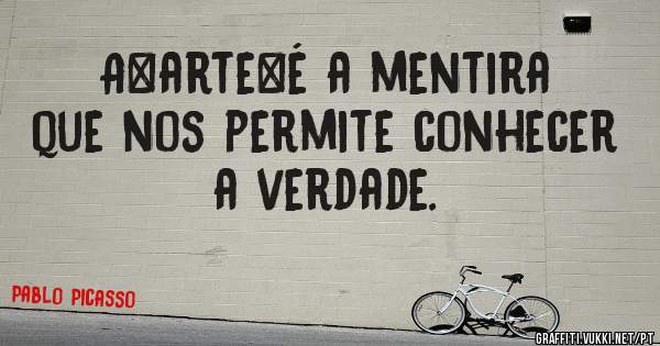 A arte é a mentira que nos permite conhecer a verdade.