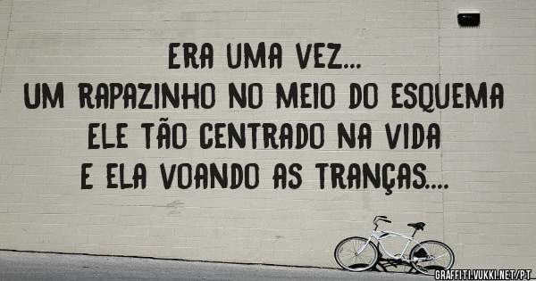Era uma vez...
Um rapazinho no meio do esquema
Ele tão centrado na vida
E ela voando as tranças....