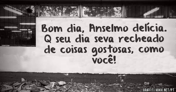 Bom dia, Anselmo delícia. Q seu dia seva recheado de coisas gostosas, como você!