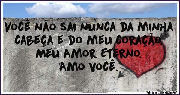 Você não sai nunca da minha cabeça e do meu coração.
Meu Amor Eterno.
Amo você.