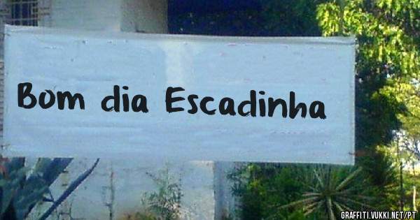 Bom dia Escadinha 