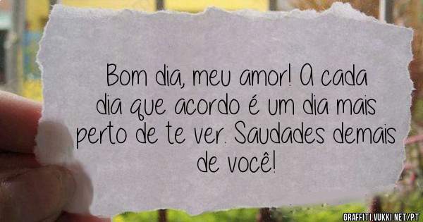 Bom dia, meu amor! A cada dia que acordo é um dia mais perto de te ver. Saudades demais de você!