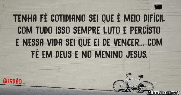 Tenha fé cotidiano sei que é meio difícil com tudo isso sempre luto e percísto e nessa vida sei que EI DE VENCER... com fé em deus e no menino jesus.
