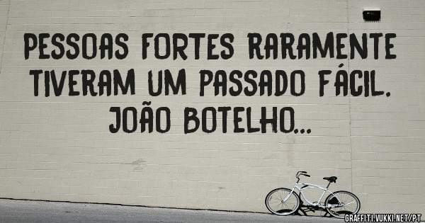 Pessoas FORTES raramente tiveram um passado fácil.
João Botelho...