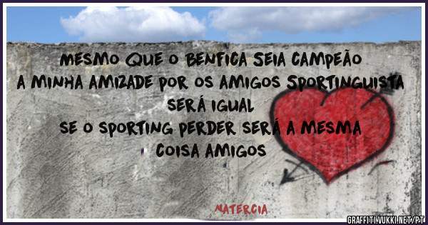 Mesmo que o Benfica Seia campeão a minha amizade por os amigos Sportinguista será igual 
se o sporting perder será a mesma coisa amigos