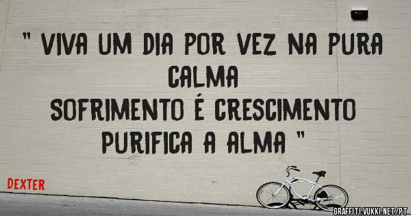 '' viva um dia por vez na pura calma
Sofrimento é crescimento
Purifica a alma ''